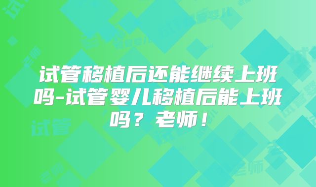 试管移植后还能继续上班吗-试管婴儿移植后能上班吗?老师!