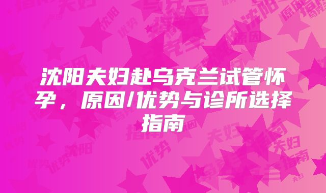 沈阳夫妇赴乌克兰试管怀孕，原因/优势与诊所选择指南