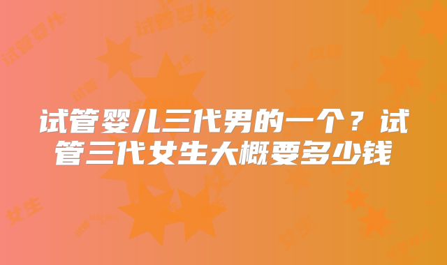 试管婴儿三代男的一个?试管三代女生大概要多少钱