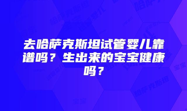 去哈萨克斯坦试管婴儿靠谱吗?生出来的宝宝健康吗?