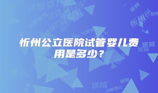 忻州公立医院试管婴儿费用是多少？