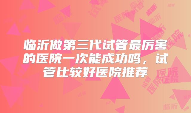 临沂做第三代试管最厉害的医院一次能成功吗,试管比较好医院推荐