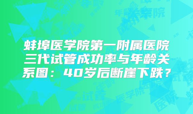 蚌埠医学院第一附属医院三代试管成功率与年龄关系图：40岁后断崖下跌？
