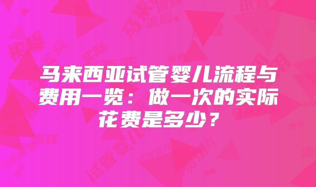 马来西亚试管婴儿流程与费用一览:做一次的实际花费是多少?