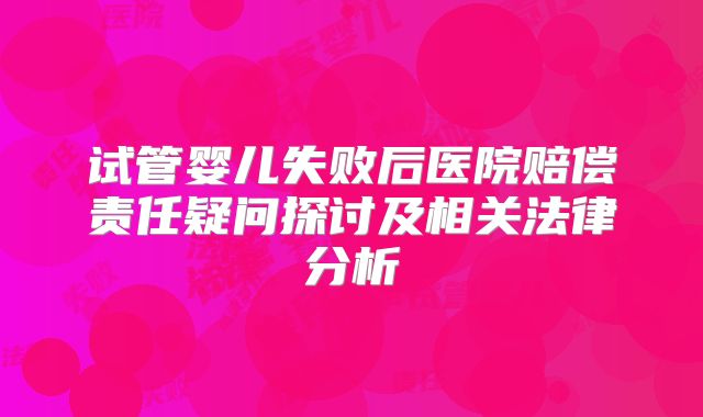 试管婴儿失败后医院赔偿责任疑问探讨及相关法律分析