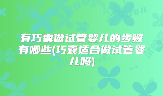 有巧囊做试管婴儿的步骤有哪些(巧囊适合做试管婴儿吗)