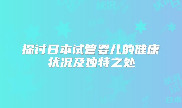 探讨日本试管婴儿的健康状况及独特之处