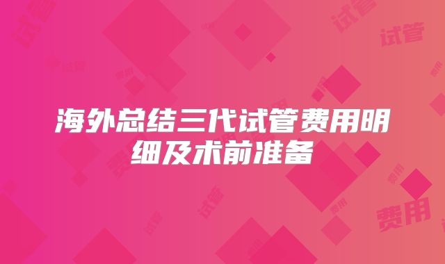 海外总结三代试管费用明细及术前准备