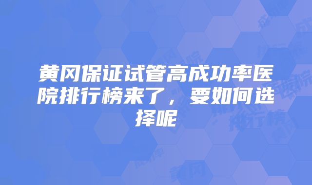 黄冈保证试管高成功率医院排行榜来了,要如何选择呢
