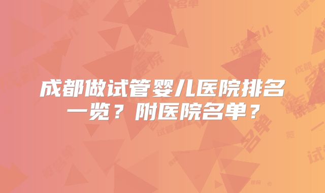 成都做试管婴儿医院排名一览?附医院名单?