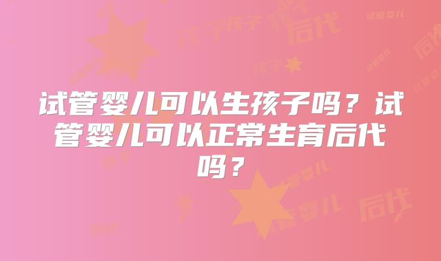 试管婴儿可以生孩子吗?试管婴儿可以正常生育后代吗?