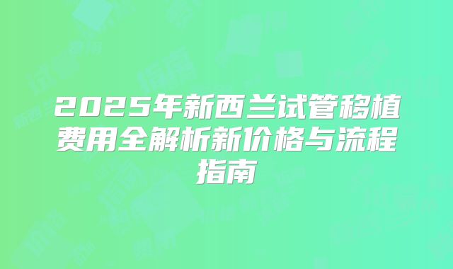 2025年新西兰试管移植费用全解析新价格与流程指南