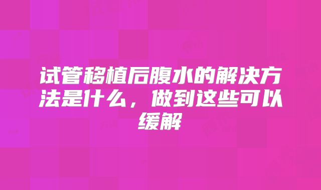 试管移植后腹水的解决方法是什么,做到这些可以缓解