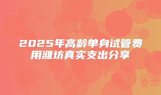 2025年高龄单身试管费用潍坊真实支出分享