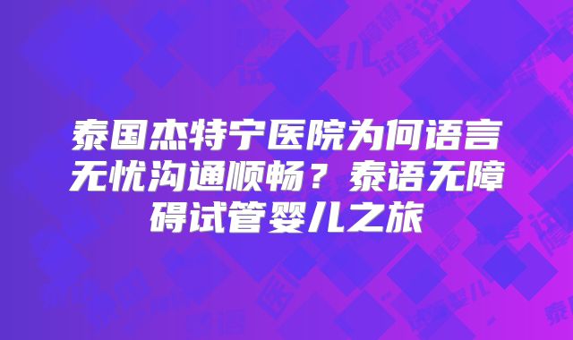 泰国杰特宁医院为何语言无忧沟通顺畅?泰语无障碍试管婴儿之旅