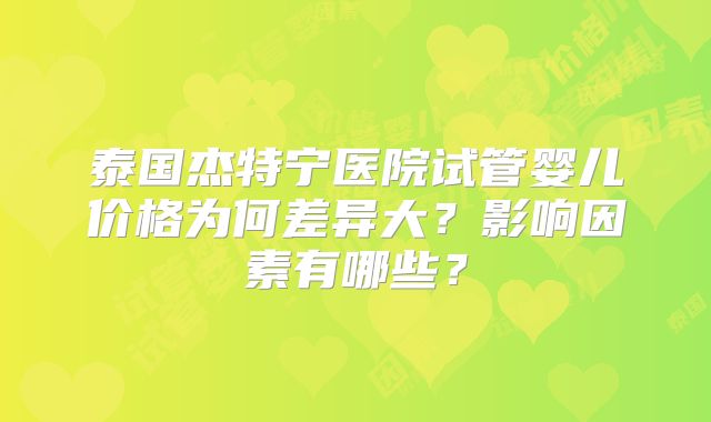 泰国杰特宁医院试管婴儿价格为何差异大?影响因素有哪些?