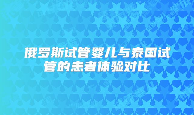 俄罗斯试管婴儿与泰国试管的患者体验对比