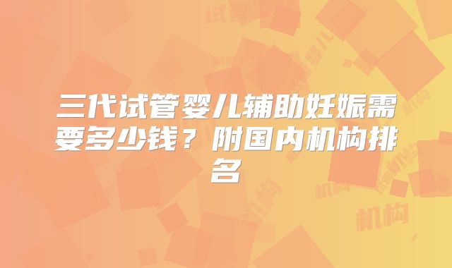 三代试管婴儿辅助妊娠需要多少钱？附国内机构排名