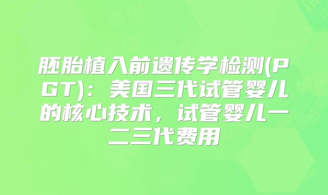 胚胎植入前遗传学检测(PGT):美国三代试管婴儿的核心技术,试管婴儿一二三代费用
