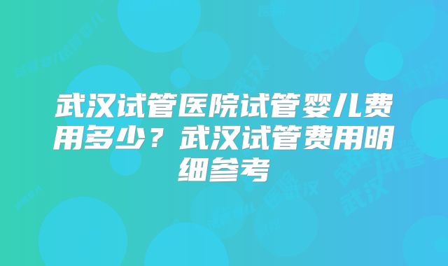 武汉试管医院试管婴儿费用多少?武汉试管费用明细参考
