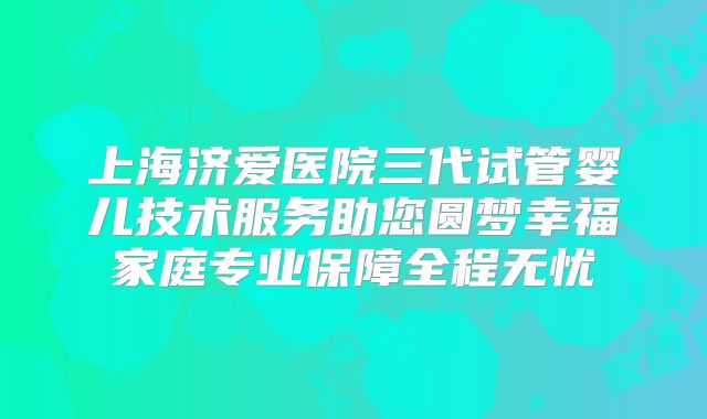 上海济爱医院三代试管婴儿技术服务助您圆梦幸福家庭专业保障全程无忧