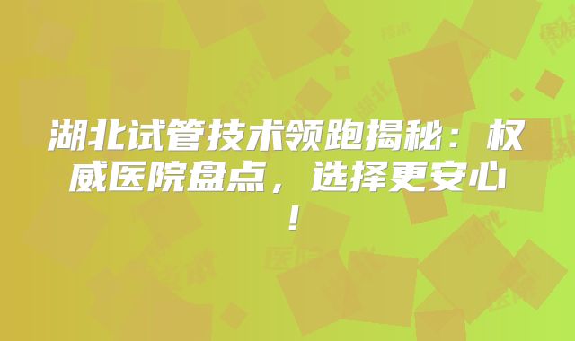 湖北试管技术领跑揭秘：权威医院盘点，选择更安心！