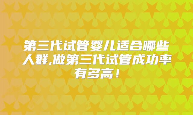 第三代试管婴儿适合哪些人群,做第三代试管成功率有多高！