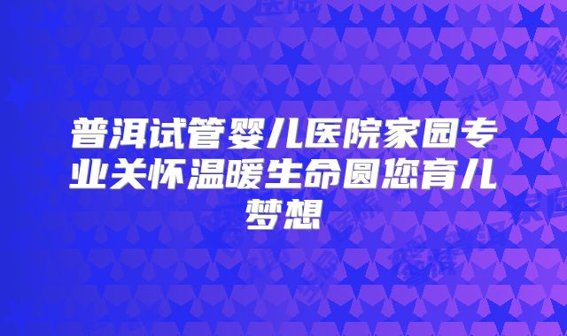 普洱试管婴儿医院家园专业关怀温暖生命圆您育儿梦想