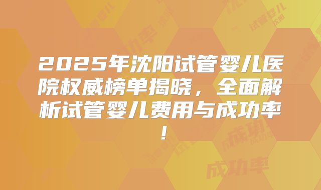 2025年沈阳试管婴儿医院权威榜单揭晓,全面解析试管婴儿费用与成功率!