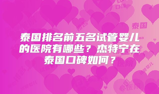 泰国排名前五名试管婴儿的医院有哪些?杰特宁在泰国口碑如何?