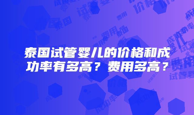 泰国试管婴儿的价格和成功率有多高?费用多高?