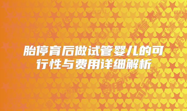 胎停育后做试管婴儿的可行性与费用详细解析