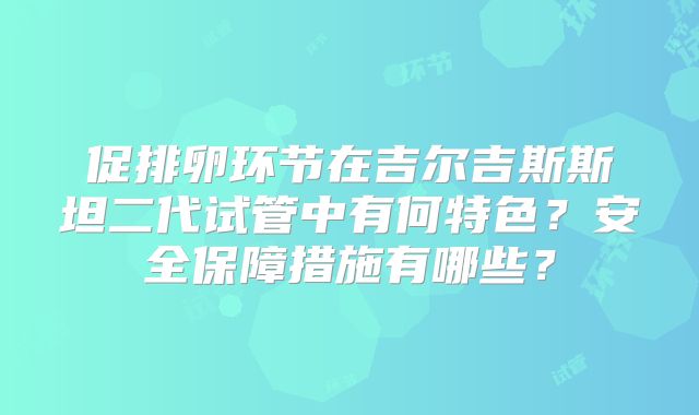 促排卵环节在吉尔吉斯斯坦二代试管中有何特色?安全保障措施有哪些?