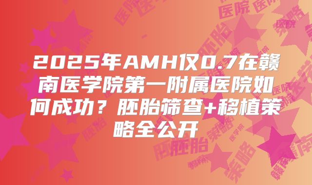 2025年AMH仅0.7在赣南医学院第一附属医院如何成功?胚胎筛查+移植策略全公开