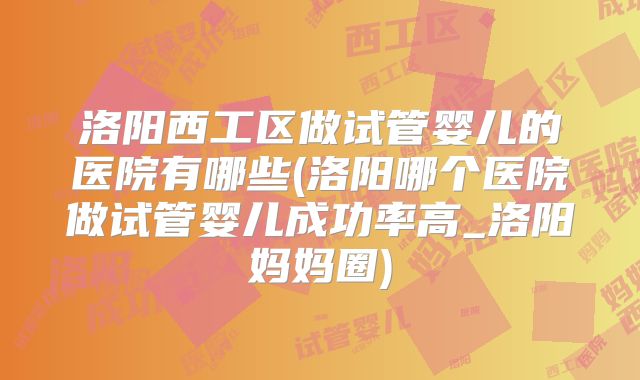 洛阳西工区做试管婴儿的医院有哪些(洛阳哪个医院做试管婴儿成功率高_洛阳妈妈圈)