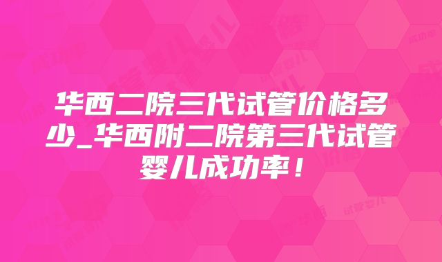 华西二院三代试管价格多少_华西附二院第三代试管婴儿成功率!