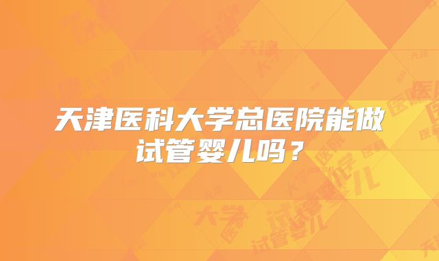 天津医科大学总医院能做试管婴儿吗?