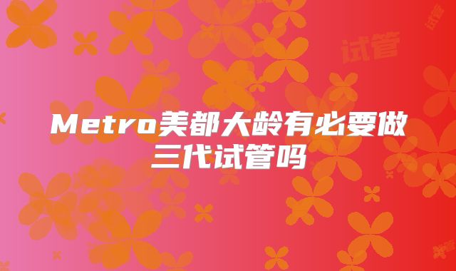 Metro美都大龄有必要做三代试管吗
