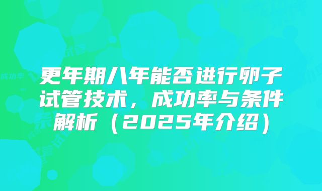 更年期八年能否进行卵子试管技术，成功率与条件解析（2025年介绍）