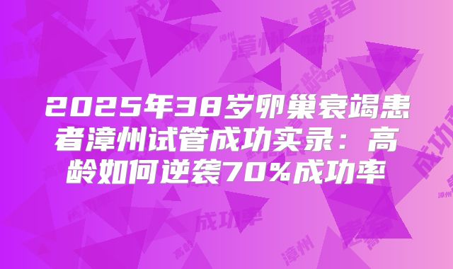 2025年38岁卵巢衰竭患者漳州试管成功实录:高龄如何逆袭70%成功率