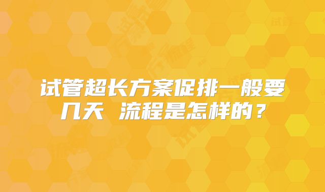 试管超长方案促排一般要几天 流程是怎样的？