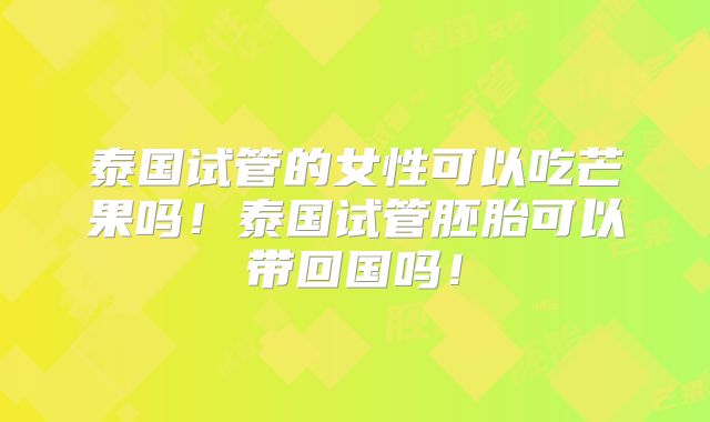 泰国试管的女性可以吃芒果吗!泰国试管胚胎可以带回国吗!