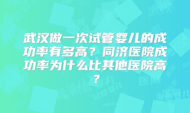 武汉做一次试管婴儿的成功率有多高?同济医院成功率为什么比其他医院高?