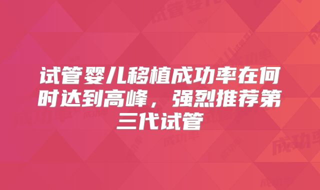 试管婴儿移植成功率在何时达到高峰，强烈推荐第三代试管