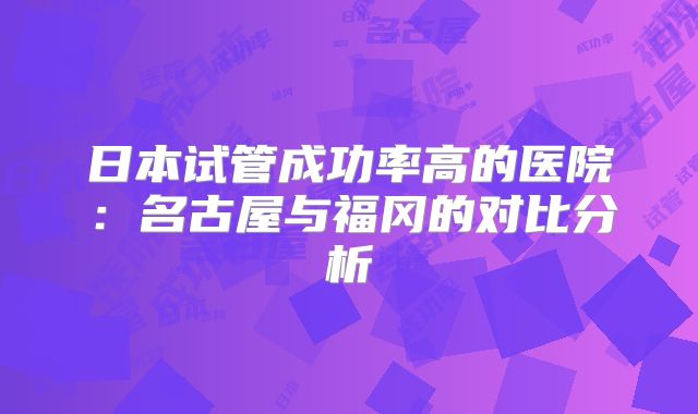 日本试管成功率高的医院:名古屋与福冈的对比分析