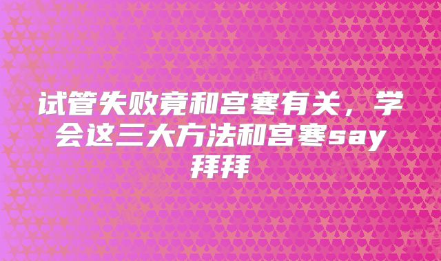 试管失败竟和宫寒有关，学会这三大方法和宫寒say拜拜