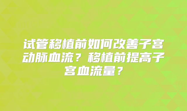 试管移植前如何改善子宫动脉血流？移植前提高子宫血流量？