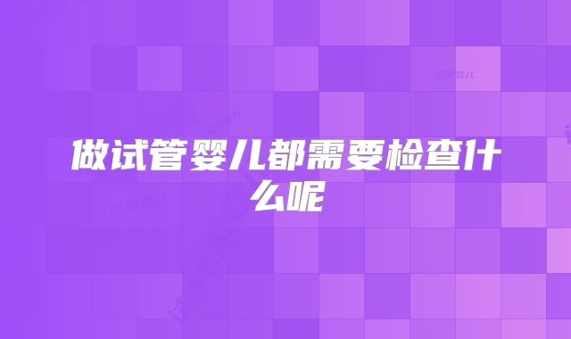 做试管婴儿都需要检查什么呢