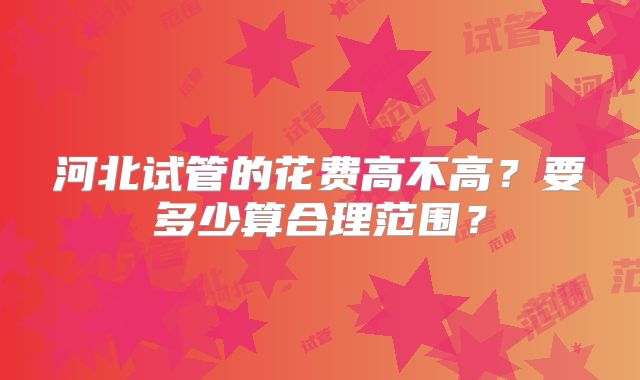 河北试管的花费高不高?要多少算合理范围?