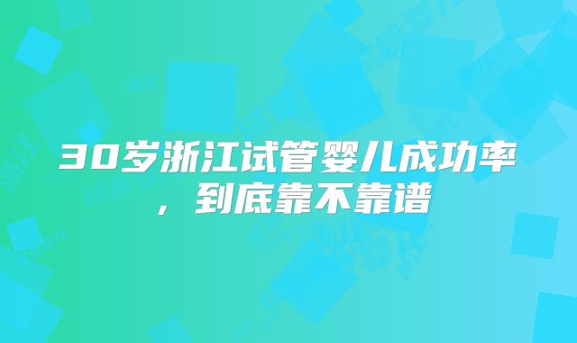 30岁浙江试管婴儿成功率，到底靠不靠谱